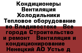 Кондиционеры, Вентиляция, Холодильники, Тепловое оборудование во Владивостоке - Все города Строительство и ремонт » Вентиляция и кондиционирование   . Ненецкий АО,Устье д.